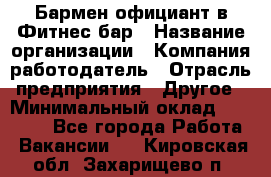 Бармен-официант в Фитнес-бар › Название организации ­ Компания-работодатель › Отрасль предприятия ­ Другое › Минимальный оклад ­ 15 000 - Все города Работа » Вакансии   . Кировская обл.,Захарищево п.